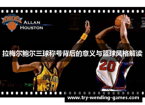 拉梅尔鲍尔三球称号背后的意义与篮球风格解读