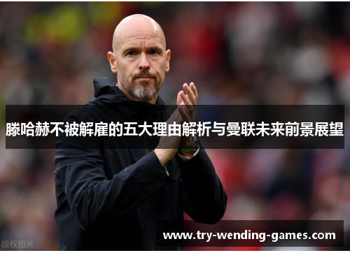 滕哈赫不被解雇的五大理由解析与曼联未来前景展望