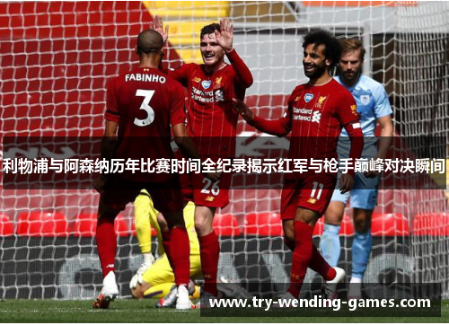 利物浦与阿森纳历年比赛时间全纪录揭示红军与枪手巅峰对决瞬间 利物浦与阿森纳历年比赛时间全纪录揭示红军与枪手巅峰对决瞬间