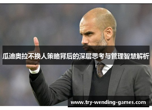 瓜迪奥拉不换人策略背后的深层思考与管理智慧解析 瓜迪奥拉不换人策略背后的深层思考与管理智慧解析