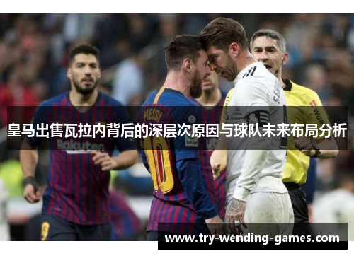 皇马出售瓦拉内背后的深层次原因与球队未来布局分析