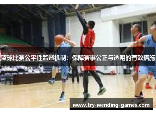 篮球比赛公平性监督机制:保障赛事公正与透明的有效措施 篮球比赛公平性监督机制:保障赛事公正与透明的有效措施