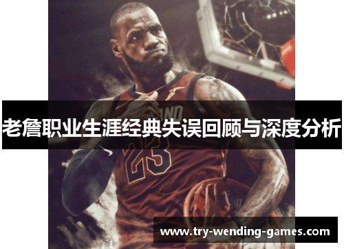 老詹职业生涯经典失误回顾与深度分析 老詹职业生涯经典失误回顾与深度分析