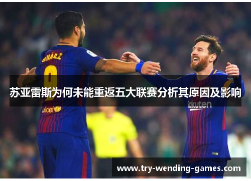 苏亚雷斯为何未能重返五大联赛分析其原因及影响 苏亚雷斯为何未能重返五大联赛分析其原因及影响