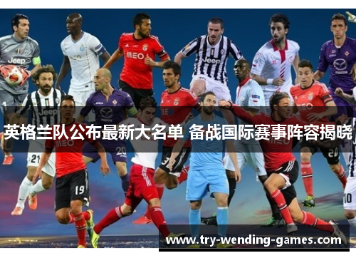英格兰队公布最新大名单 备战国际赛事阵容揭晓 英格兰队公布最新大名单 备战国际赛事阵容揭晓