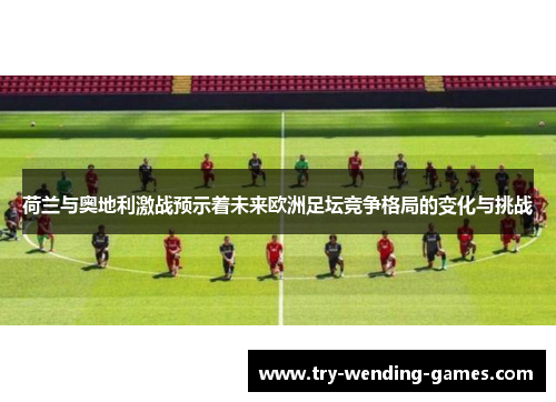 荷兰与奥地利激战预示着未来欧洲足坛竞争格局的变化与挑战 荷兰与奥地利激战预示着未来欧洲足坛竞争格局的变化与挑战