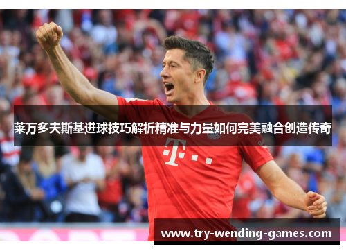 莱万多夫斯基进球技巧解析精准与力量如何完美融合创造传奇 莱万多夫斯基进球技巧解析精准与力量如何完美融合创造传奇