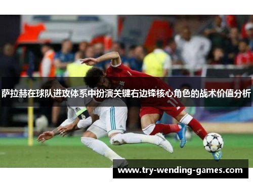 萨拉赫在球队进攻体系中扮演关键右边锋核心角色的战术价值分析 萨拉赫在球队进攻体系中扮演关键右边锋核心角色的战术价值分析