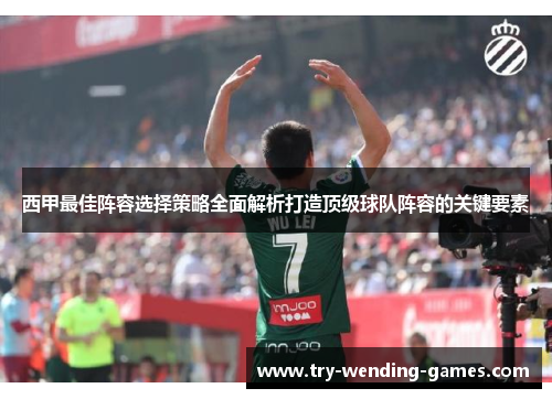 西甲最佳阵容选择策略全面解析打造顶级球队阵容的关键要素 西甲最佳阵容选择策略全面解析打造顶级球队阵容的关键要素
