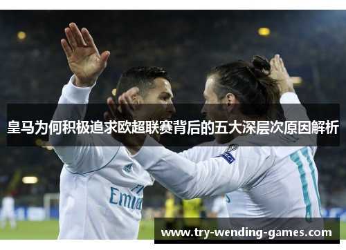 皇马为何积极追求欧超联赛背后的五大深层次原因解析