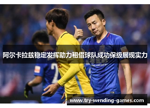 阿尔卡拉兹稳定发挥助力租借球队成功保级展现实力