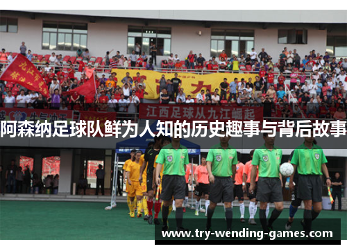 阿森纳足球队鲜为人知的历史趣事与背后故事