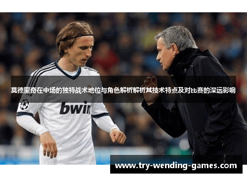 莫德里奇在中场的独特战术地位与角色解析解析其技术特点及对比赛的深远影响 莫德里奇在中场的独特战术地位与角色解析解析其技术特点及对比赛的深远影响