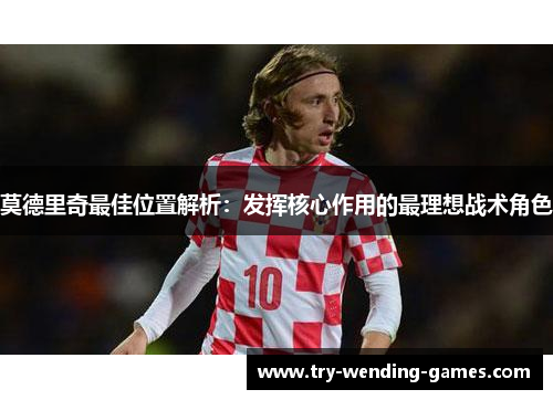 莫德里奇最佳位置解析:发挥核心作用的最理想战术角色 莫德里奇最佳位置解析:发挥核心作用的最理想战术角色