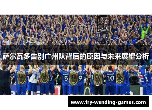 萨尔瓦多告别广州队背后的原因与未来展望分析 萨尔瓦多告别广州队背后的原因与未来展望分析