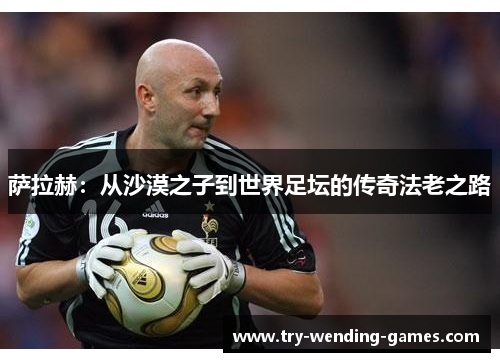 萨拉赫:从沙漠之子到世界足坛的传奇法老之路 萨拉赫:从沙漠之子到世界足坛的传奇法老之路