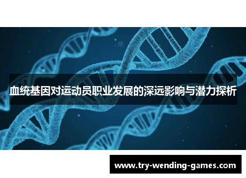 血统基因对运动员职业发展的深远影响与潜力探析 血统基因对运动员职业发展的深远影响与潜力探析