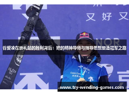 谷爱凌在崇礼站的胜利背后：她的精神导师与指导思想塑造冠军之路