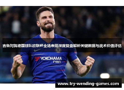 吉鲁对阵德国球队欧联杯全场表现深度复盘解析关键数据与战术价值评估 吉鲁对阵德国球队欧联杯全场表现深度复盘解析关键数据与战术价值评估