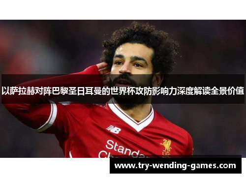 以萨拉赫对阵巴黎圣日耳曼的世界杯攻防影响力深度解读全景价值