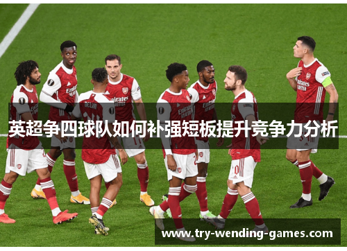 英超争四球队如何补强短板提升竞争力分析