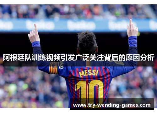 阿根廷队训练视频引发广泛关注背后的原因分析