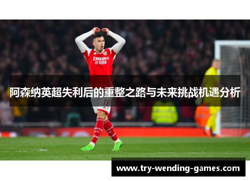 阿森纳英超失利后的重整之路与未来挑战机遇分析 阿森纳英超失利后的重整之路与未来挑战机遇分析