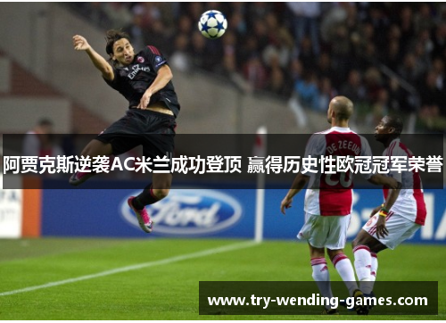 阿贾克斯逆袭AC米兰成功登顶 赢得历史性欧冠冠军荣誉