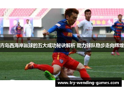 青岛西海岸赢球的五大成功秘诀解析 助力球队稳步走向辉煌 青岛西海岸赢球的五大成功秘诀解析 助力球队稳步走向辉煌