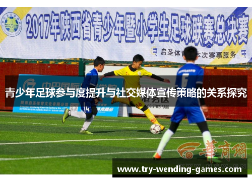 青少年足球参与度提升与社交媒体宣传策略的关系探究 青少年足球参与度提升与社交媒体宣传策略的关系探究