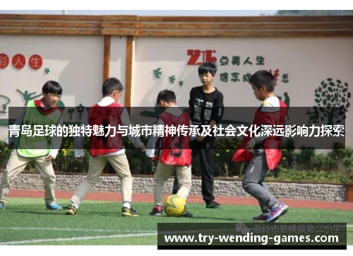 青岛足球的独特魅力与城市精神传承及社会文化深远影响力探索 青岛足球的独特魅力与城市精神传承及社会文化深远影响力探索